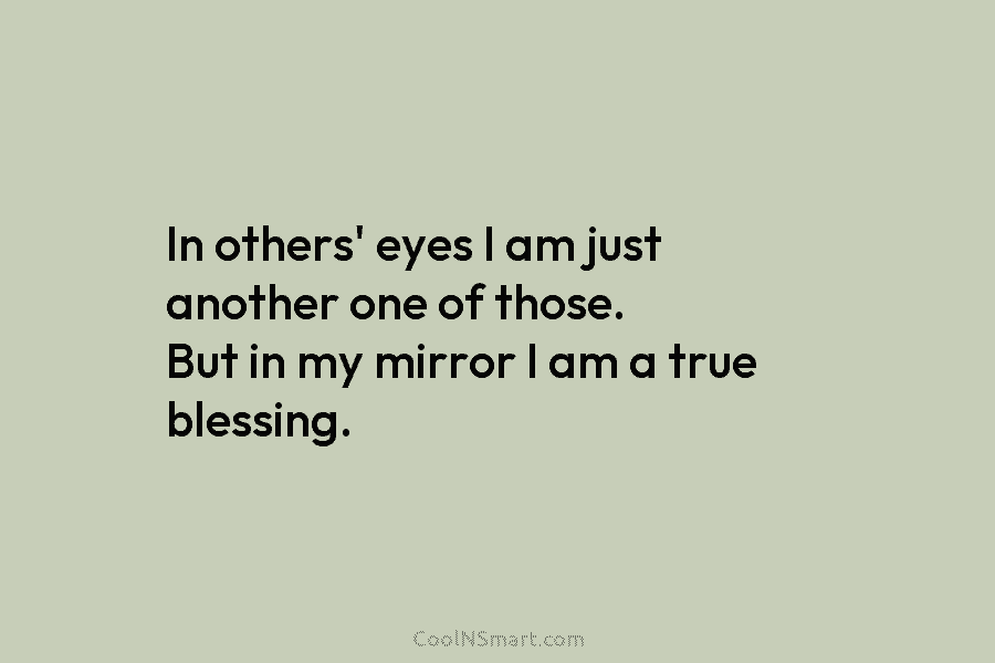 In others’ eyes I am just another one of those. But in my mirror I am a true blessing.