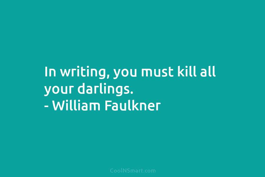 In writing, you must kill all your darlings. – William Faulkner