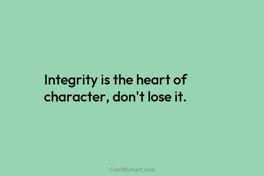 Integrity is the heart of character, don’t lose it.