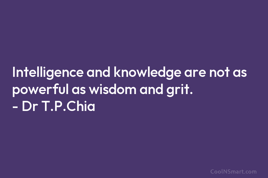 Intelligence and knowledge are not as powerful as wisdom and grit. – Dr T.P.Chia