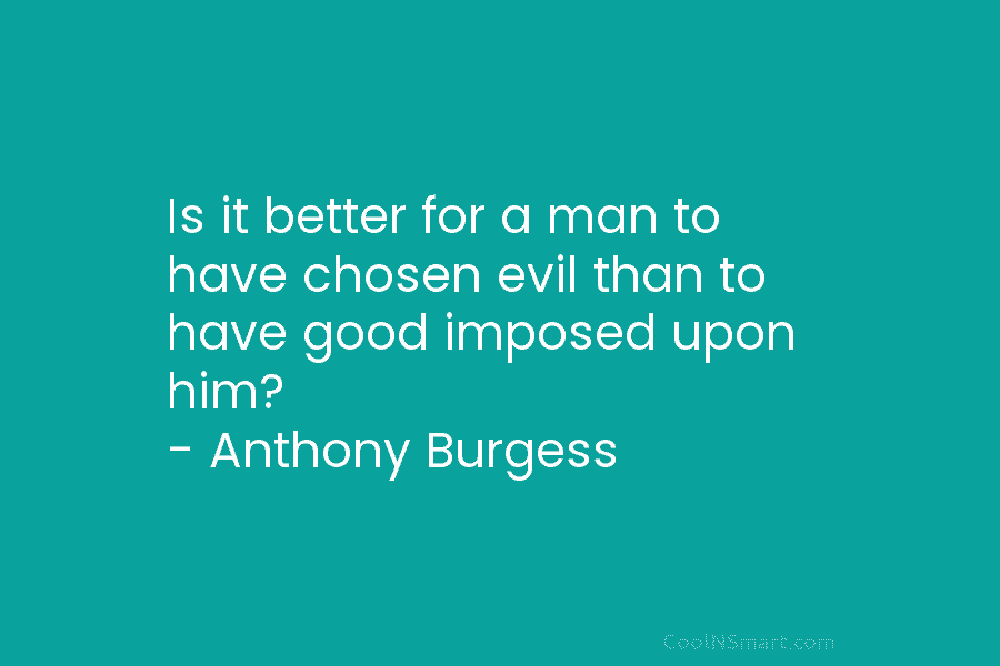 Is it better for a man to have chosen evil than to have good imposed upon him? – Anthony Burgess
