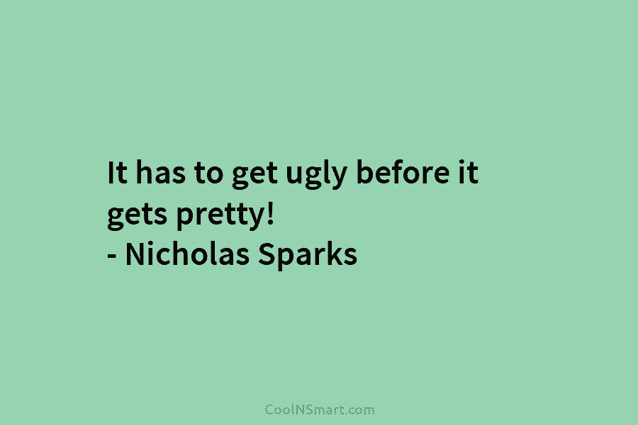 It has to get ugly before it gets pretty! – Nicholas Sparks