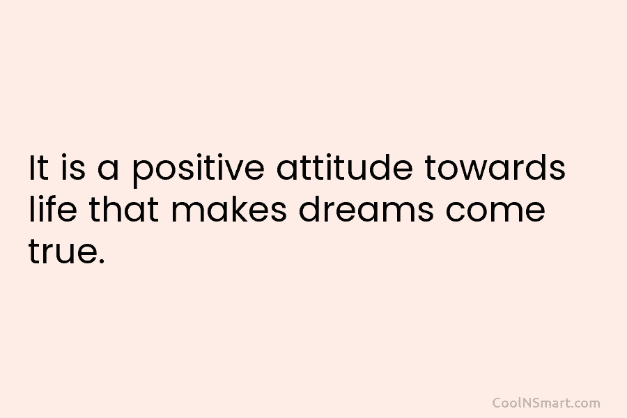 It is a positive attitude towards life that makes dreams come true.