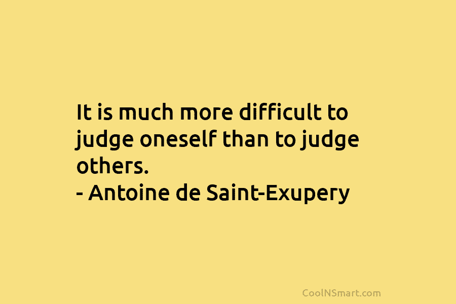 It is much more difficult to judge oneself than to judge others. – Antoine de Saint-Exupery