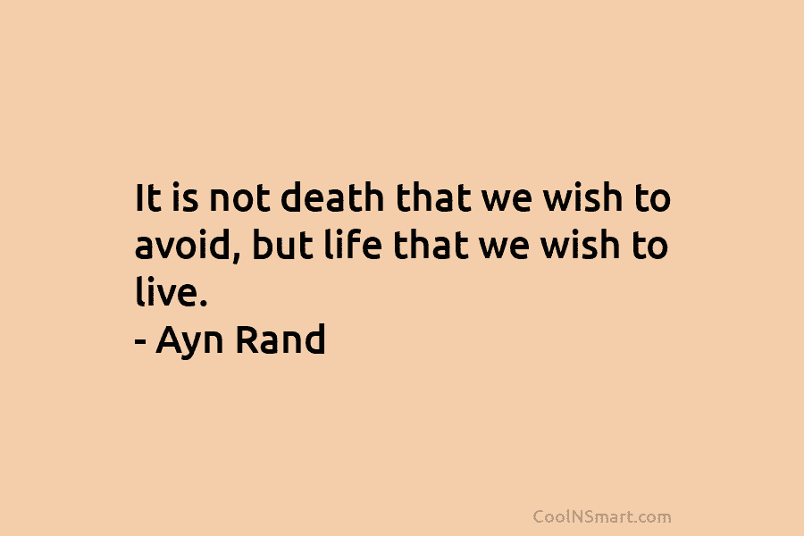 It is not death that we wish to avoid, but life that we wish to live. – Ayn Rand