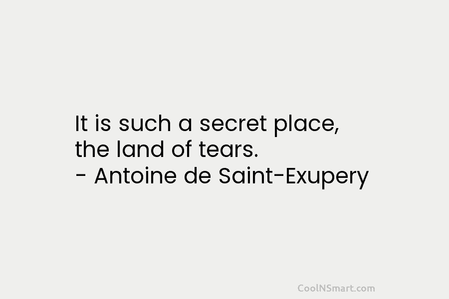 It is such a secret place, the land of tears. – Antoine de Saint-Exupery