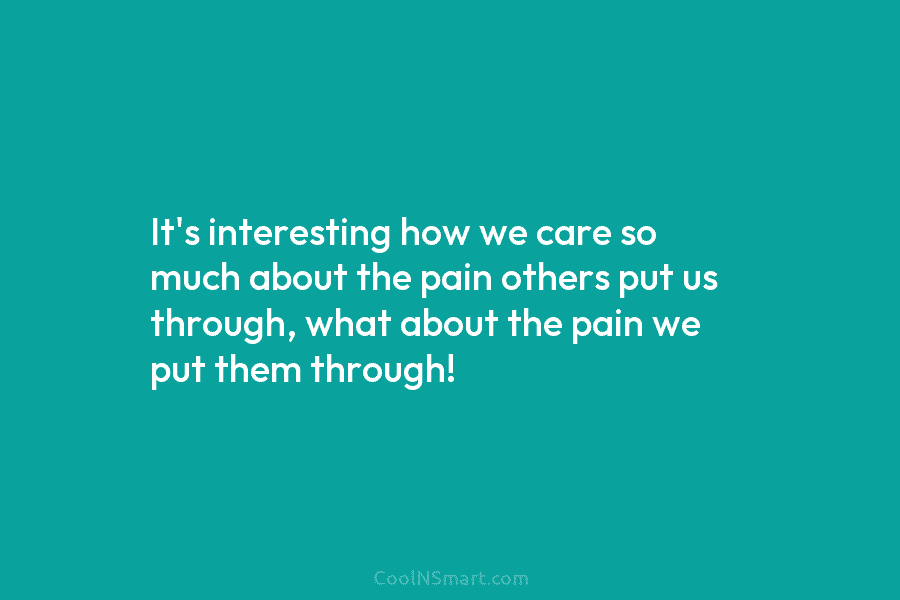 It’s interesting how we care so much about the pain others put us through, what about the pain we put...