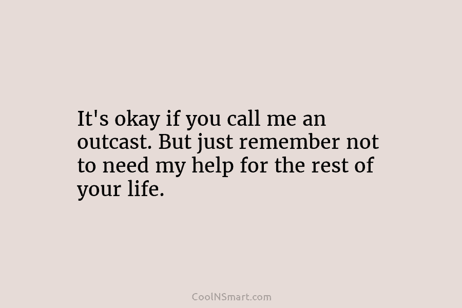 It’s okay if you call me an outcast. But just remember not to need my help for the rest of...