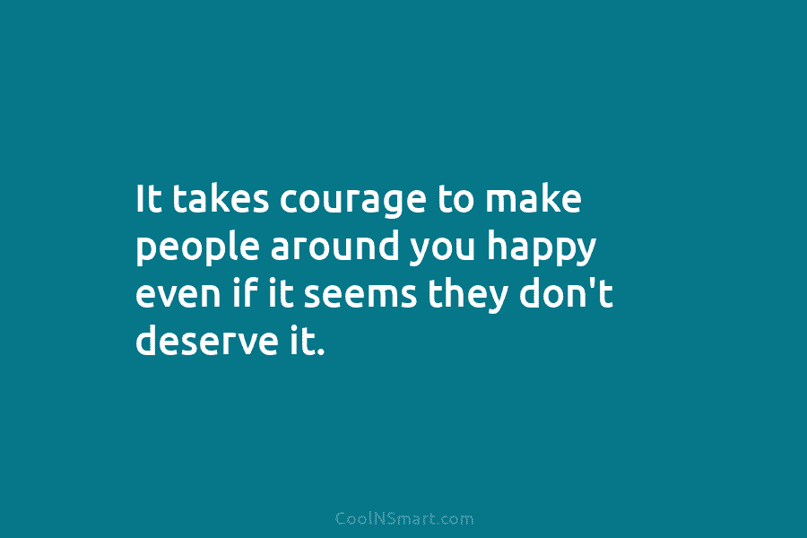 It takes courage to make people around you happy even if it seems they don’t...