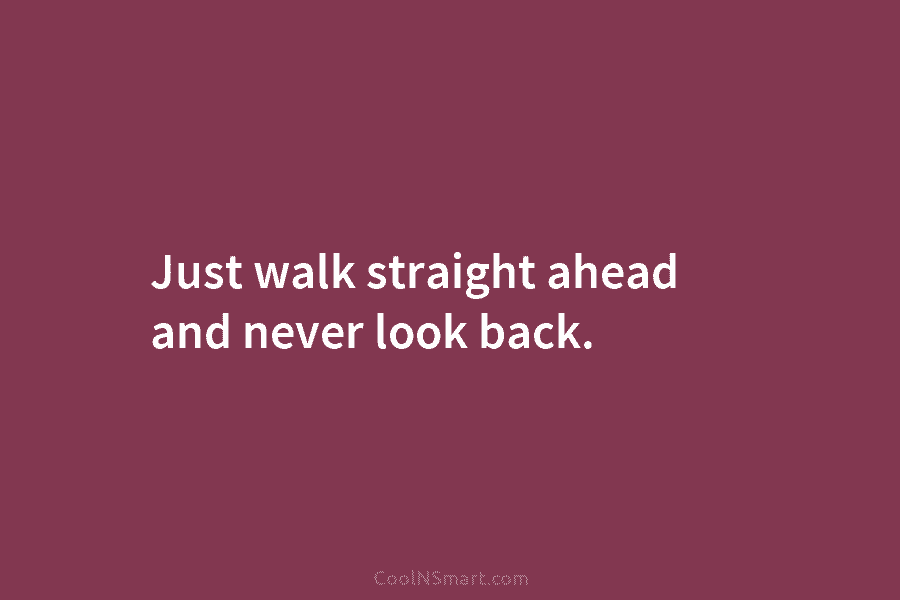 Just walk straight ahead and never look back.