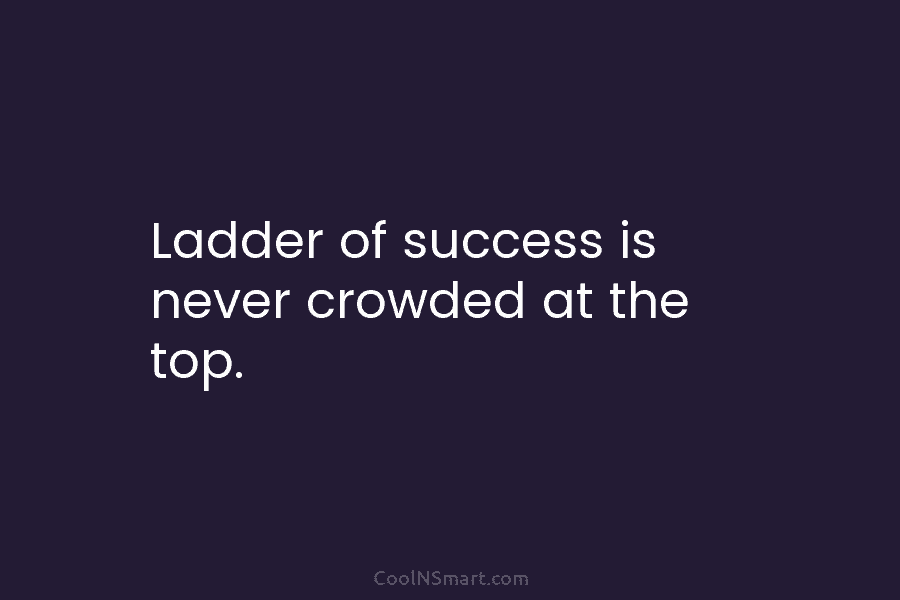 Ladder of success is never crowded at the top.