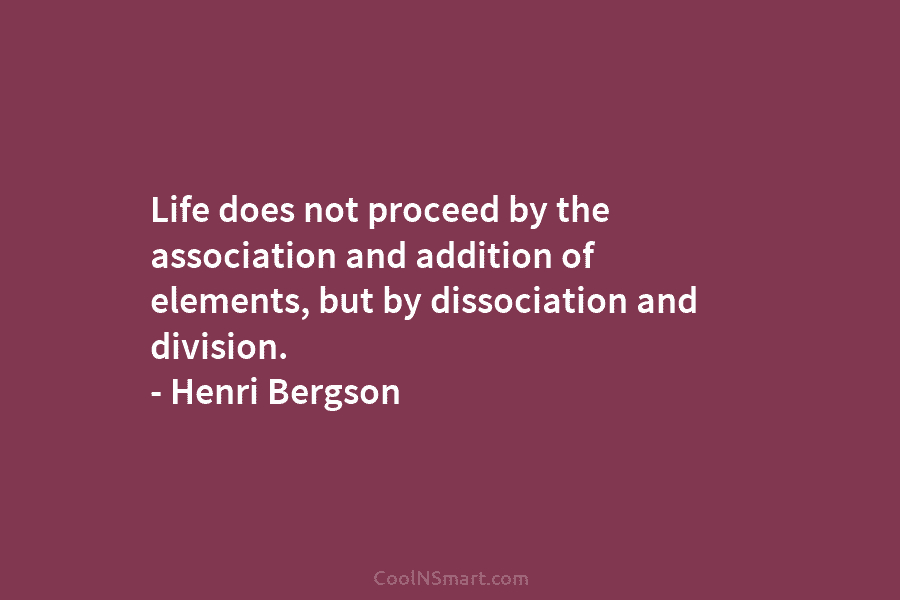 Life does not proceed by the association and addition of elements, but by dissociation and division. – Henri Bergson