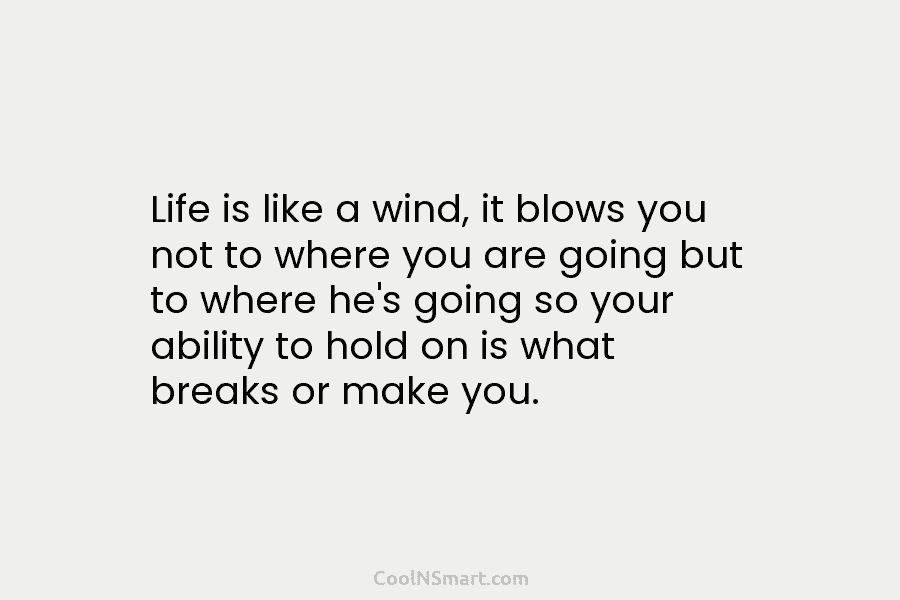 Life is like a wind, it blows you not to where you are going but...
