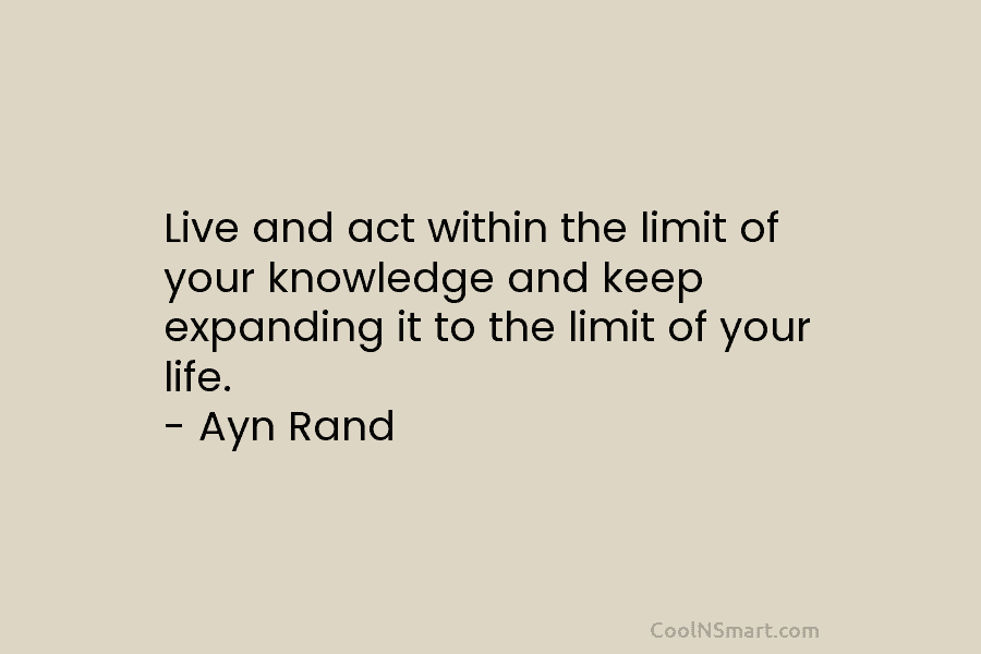 Live and act within the limit of your knowledge and keep expanding it to the...
