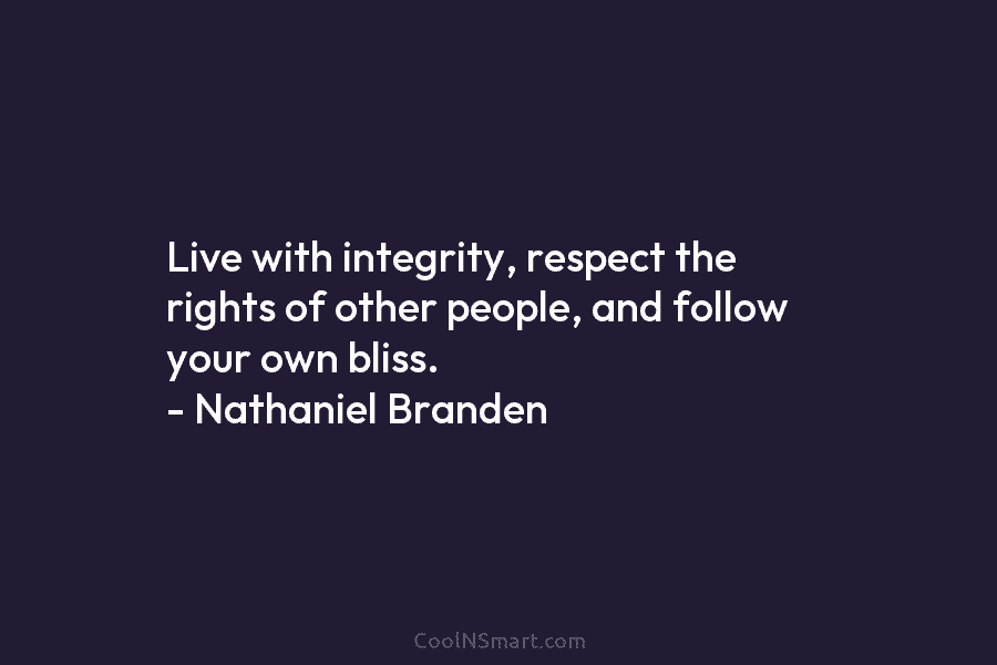 Live with integrity, respect the rights of other people, and follow your own bliss. – Nathaniel Branden