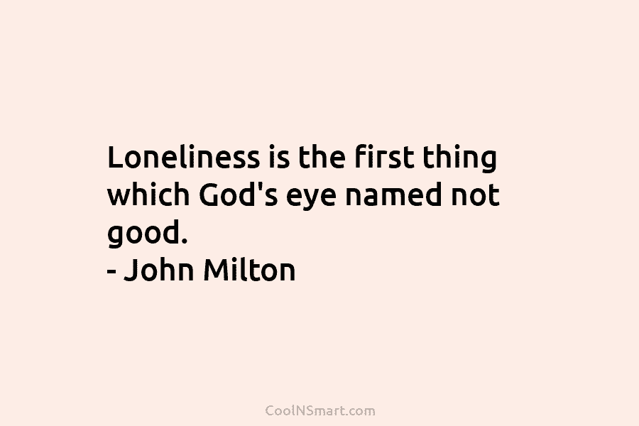Loneliness is the first thing which God’s eye named not good. – John Milton