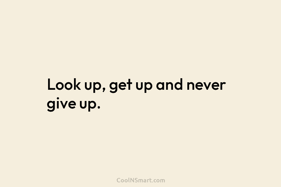 Look up, get up and never give up.