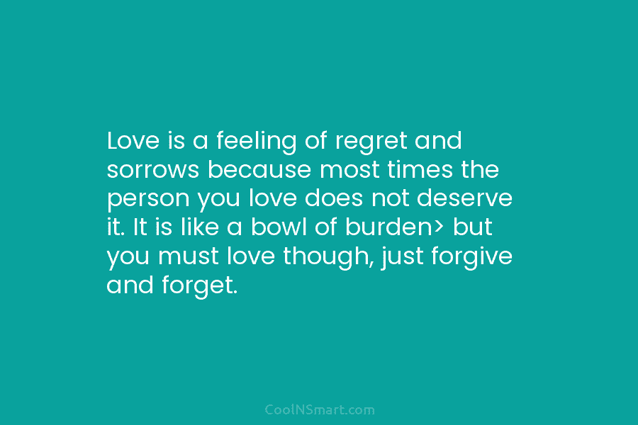 Love is a feeling of regret and sorrows because most times the person you love...