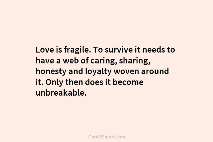 Love is fragile. To survive it needs to have a web of caring, sharing, honesty and loyalty woven around it....