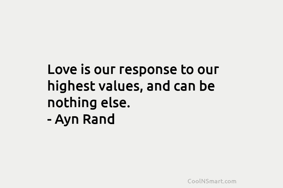 Love is our response to our highest values, and can be nothing else. – Ayn Rand