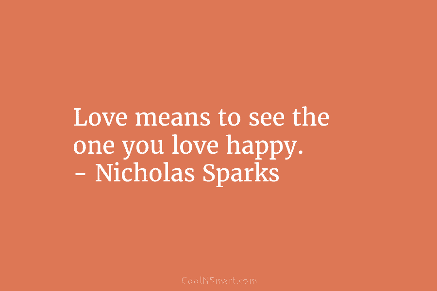 Love means to see the one you love happy. – Nicholas Sparks