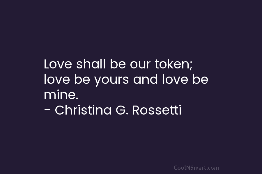 Love shall be our token; love be yours and love be mine. – Christina G....