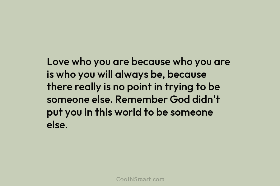 Love who you are because who you are is who you will always be, because...