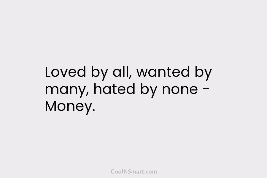 Loved by all, wanted by many, hated by none – Money.