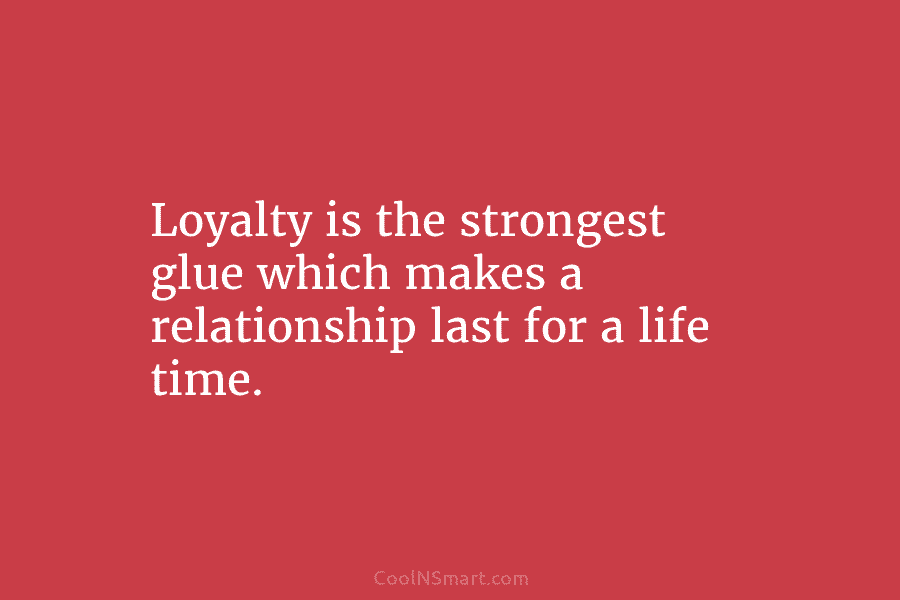 Loyalty is the strongest glue which makes a relationship last for a life time.