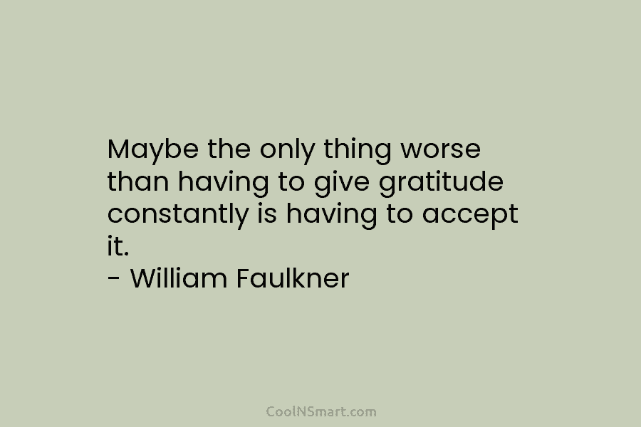 Maybe the only thing worse than having to give gratitude constantly is having to accept it. – William Faulkner