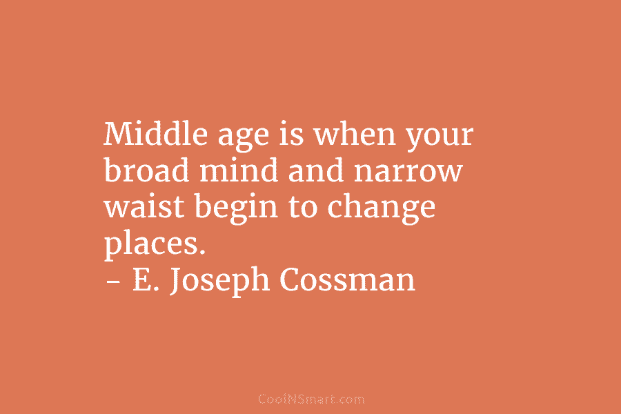 Middle age is when your broad mind and narrow waist begin to change places. – E. Joseph Cossman