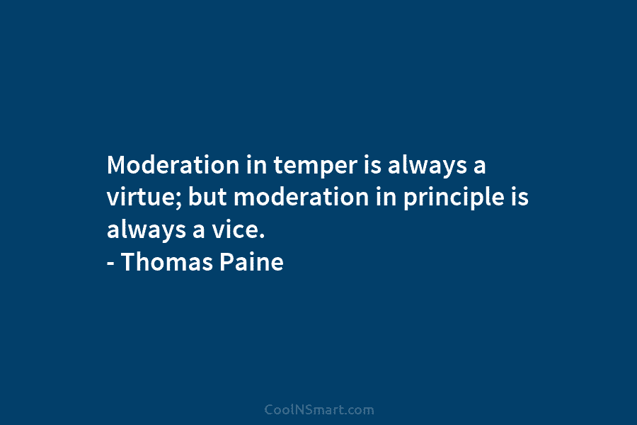 Moderation in temper is always a virtue; but moderation in principle is always a vice. – Thomas Paine