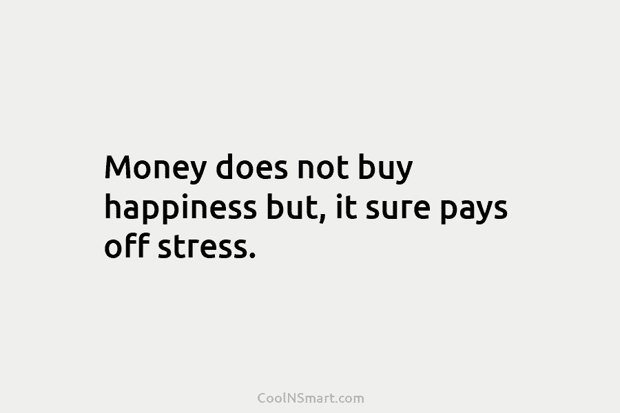 Money does not buy happiness but, it sure pays off stress.