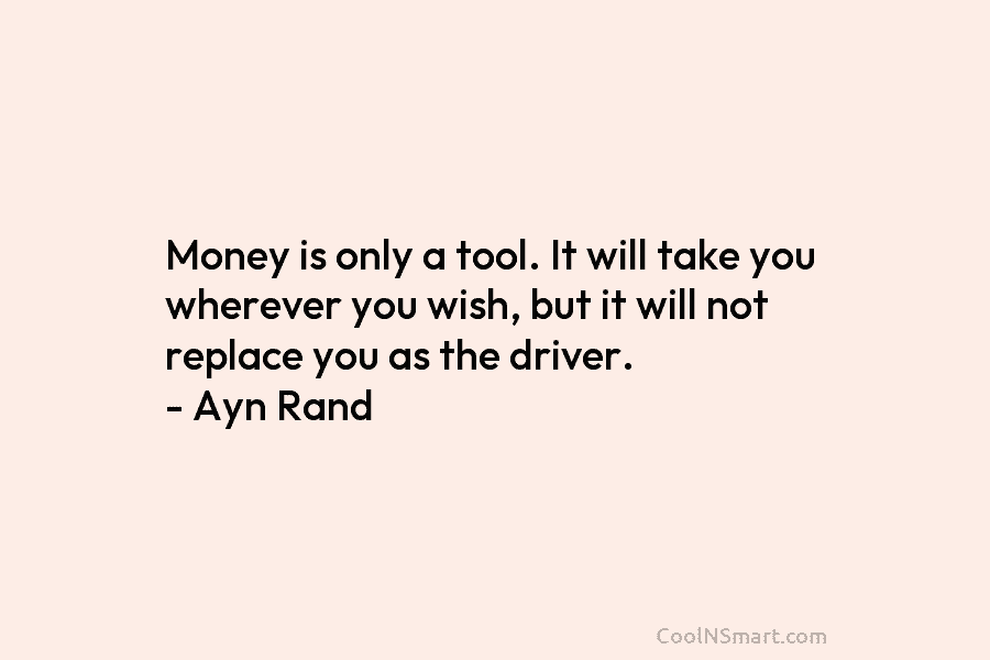Money is only a tool. It will take you wherever you wish, but it will...