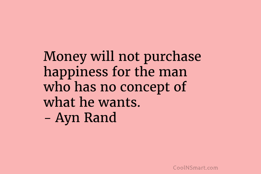 Money will not purchase happiness for the man who has no concept of what he...