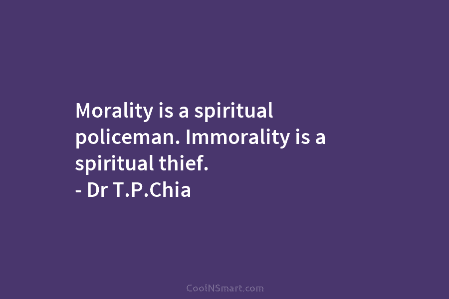 Morality is a spiritual policeman. Immorality is a spiritual thief. – Dr T.P.Chia