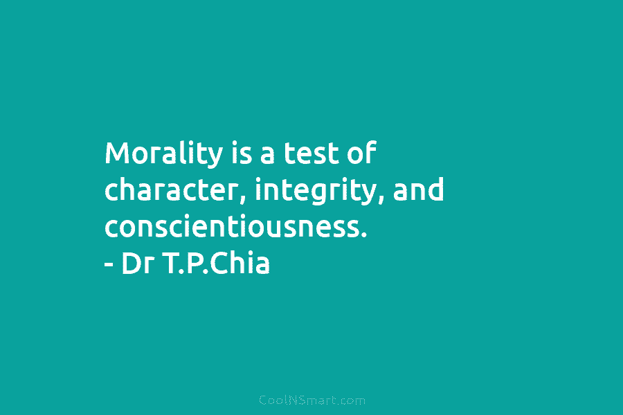 Morality is a test of character, integrity, and conscientiousness. – Dr T.P.Chia