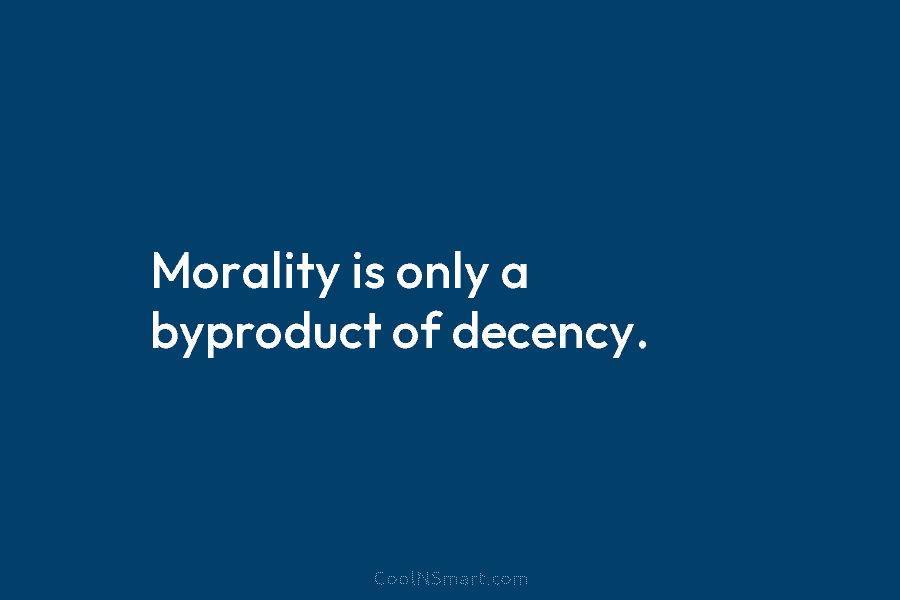 Morality is only a byproduct of decency.