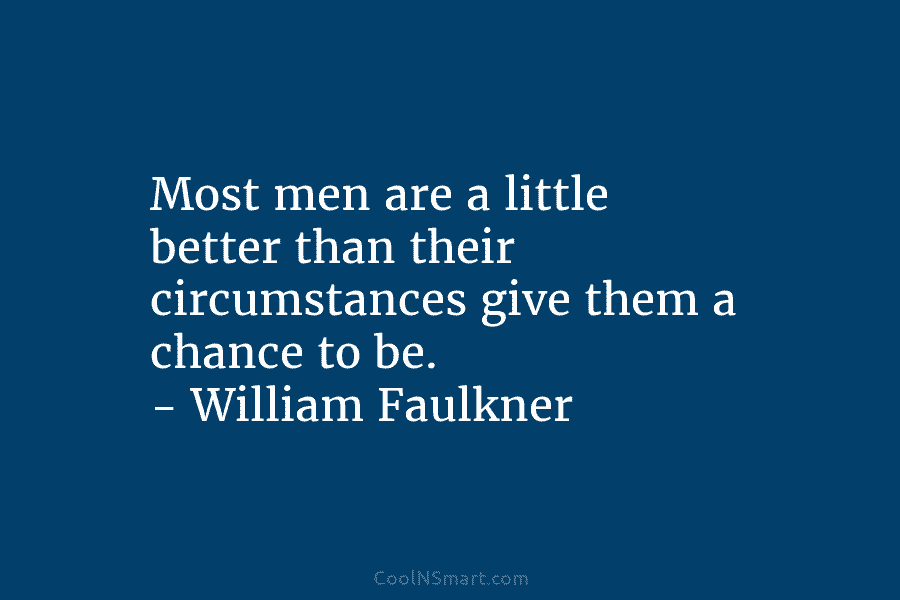 Most men are a little better than their circumstances give them a chance to be. – William Faulkner