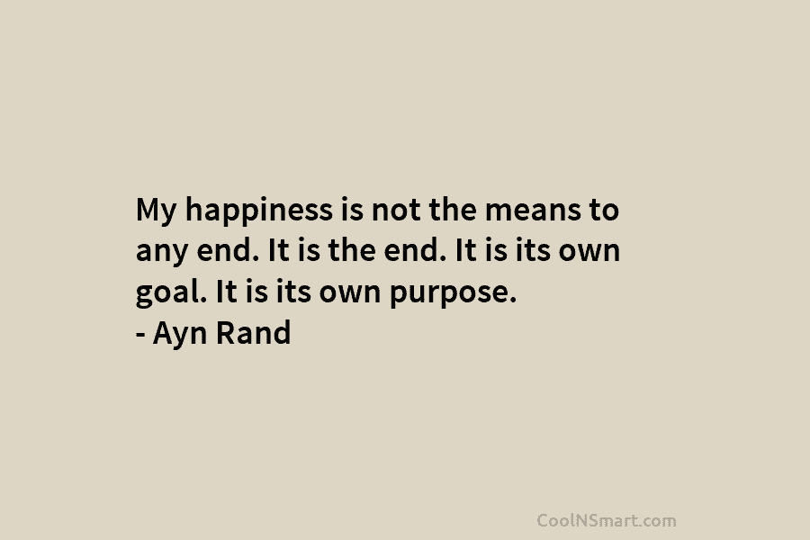 My happiness is not the means to any end. It is the end. It is its own goal. It is...