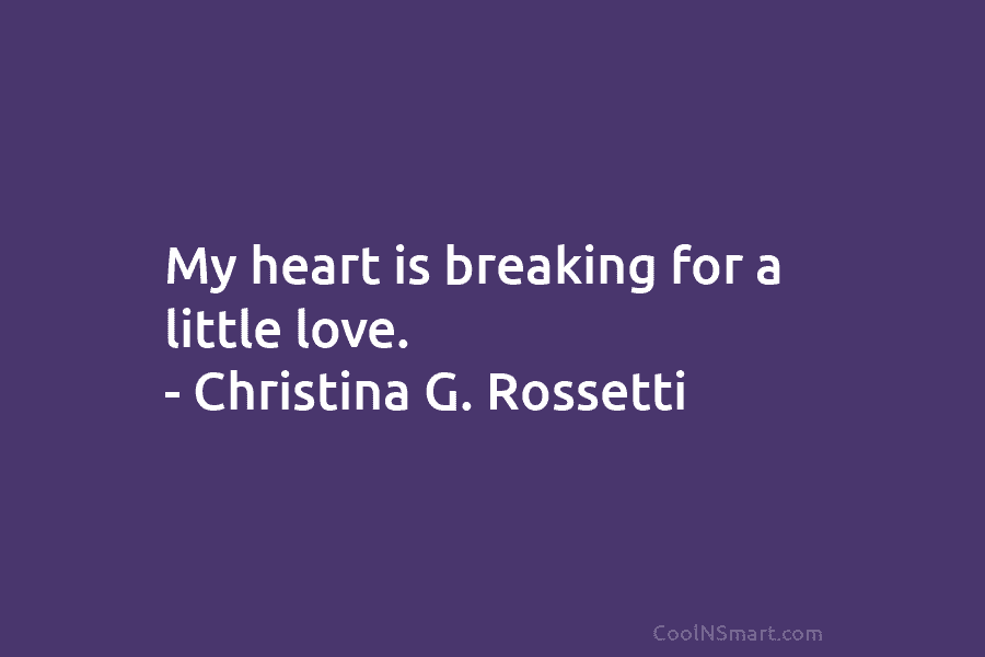My heart is breaking for a little love. – Christina G. Rossetti