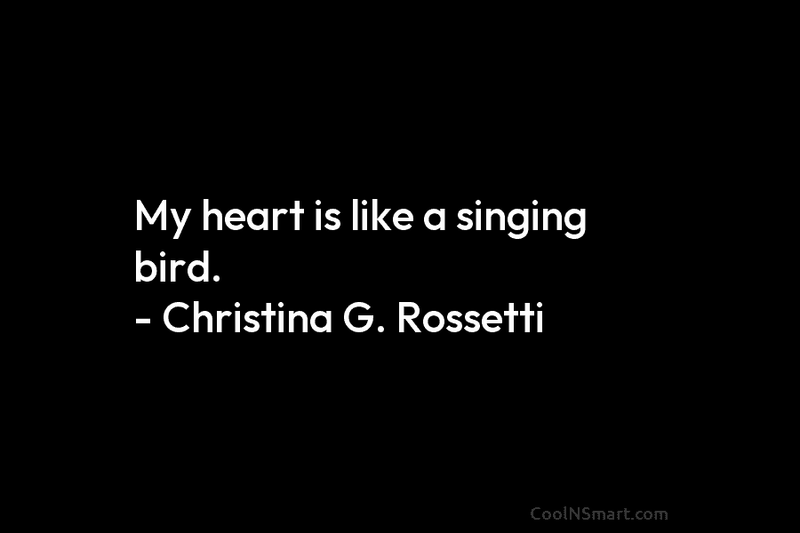 My heart is like a singing bird. – Christina G. Rossetti