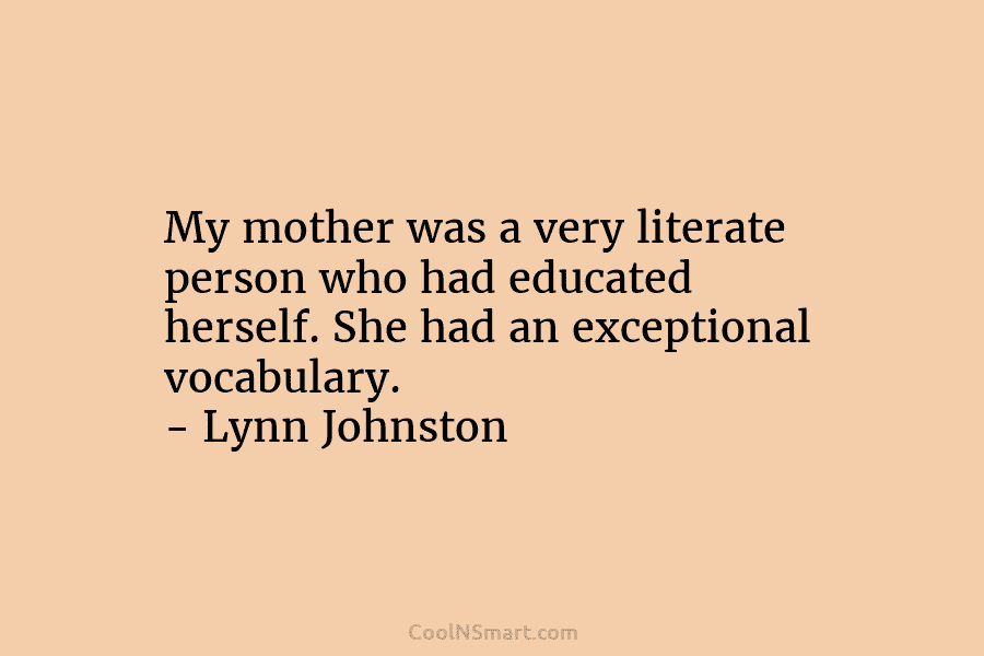 My mother was a very literate person who had educated herself. She had an exceptional vocabulary. – Lynn Johnston