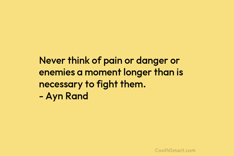 Never think of pain or danger or enemies a moment longer than is necessary to...