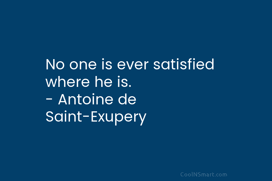 No one is ever satisfied where he is. – Antoine de Saint-Exupery