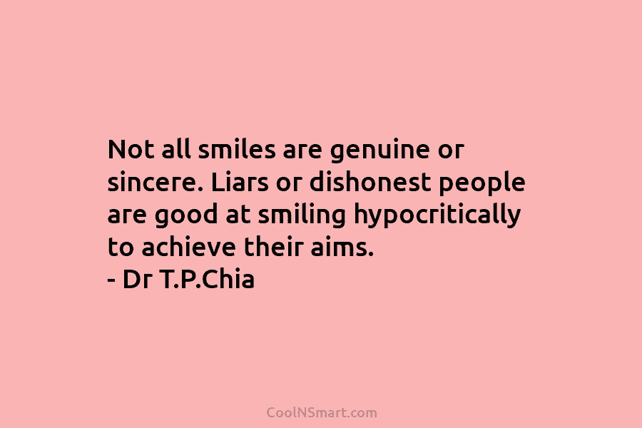 Not all smiles are genuine or sincere. Liars or dishonest people are good at smiling hypocritically to achieve their aims....