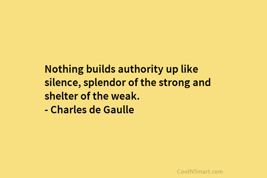 Nothing builds authority up like silence, splendor of the strong and shelter of the weak. – Charles de Gaulle