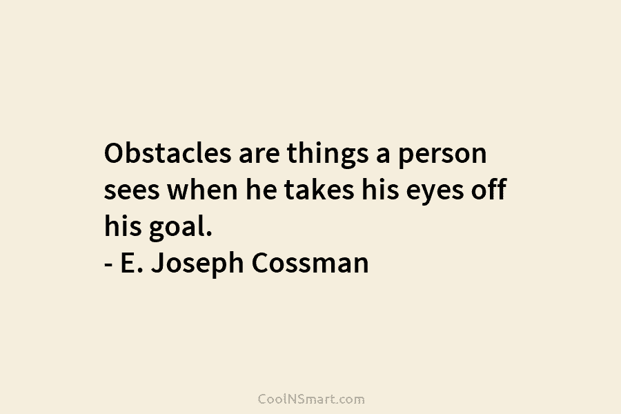 Obstacles are things a person sees when he takes his eyes off his goal. –...