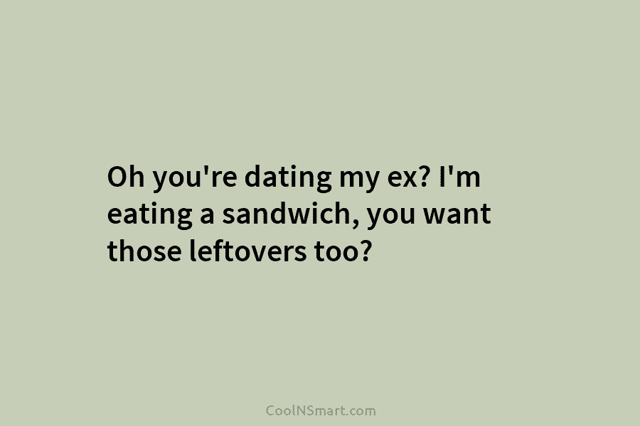 Oh you’re dating my ex? I’m eating a sandwich, you want those leftovers too?