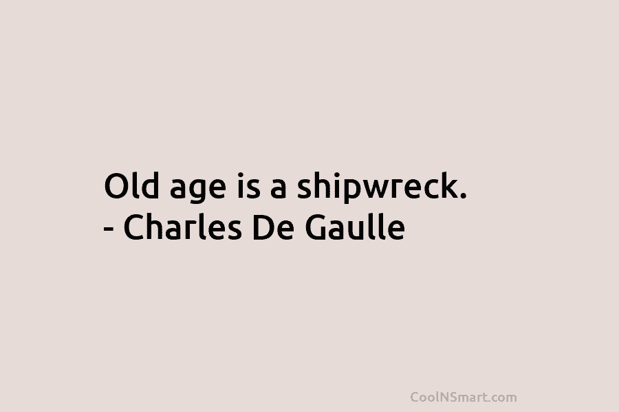 Old age is a shipwreck. – Charles De Gaulle